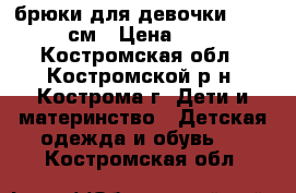 брюки для девочки 140-146 см › Цена ­ 100 - Костромская обл., Костромской р-н, Кострома г. Дети и материнство » Детская одежда и обувь   . Костромская обл.